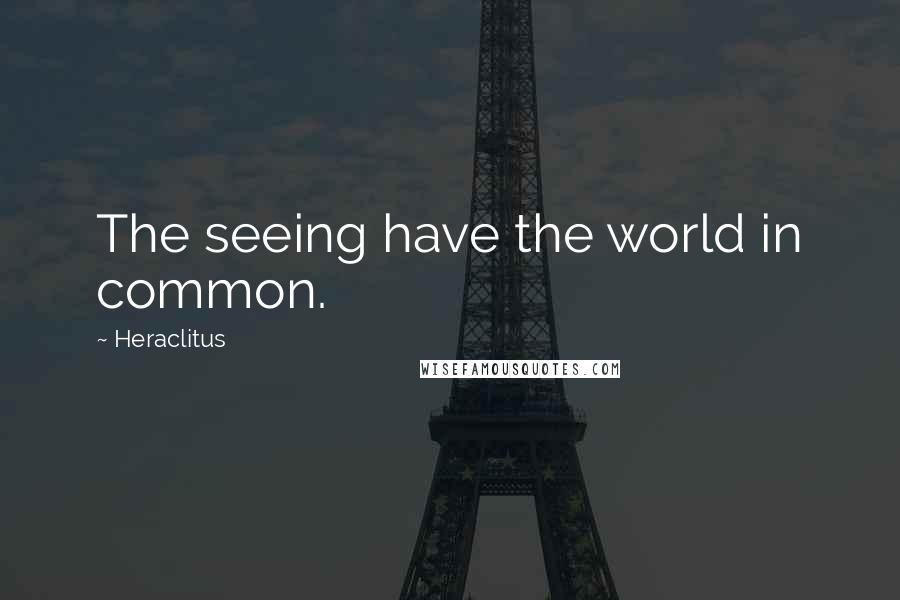 Heraclitus Quotes: The seeing have the world in common.