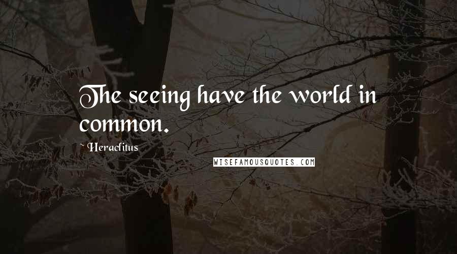 Heraclitus Quotes: The seeing have the world in common.