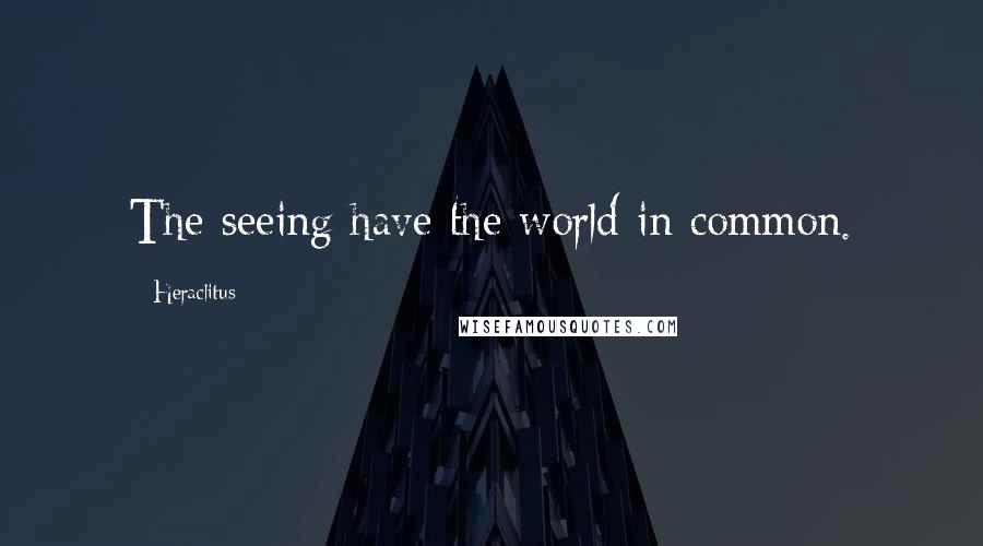 Heraclitus Quotes: The seeing have the world in common.