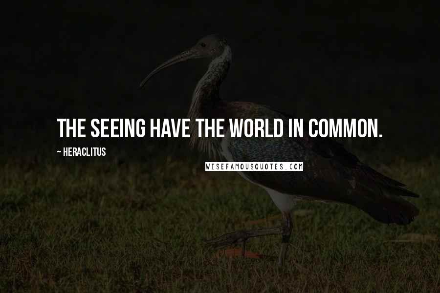 Heraclitus Quotes: The seeing have the world in common.