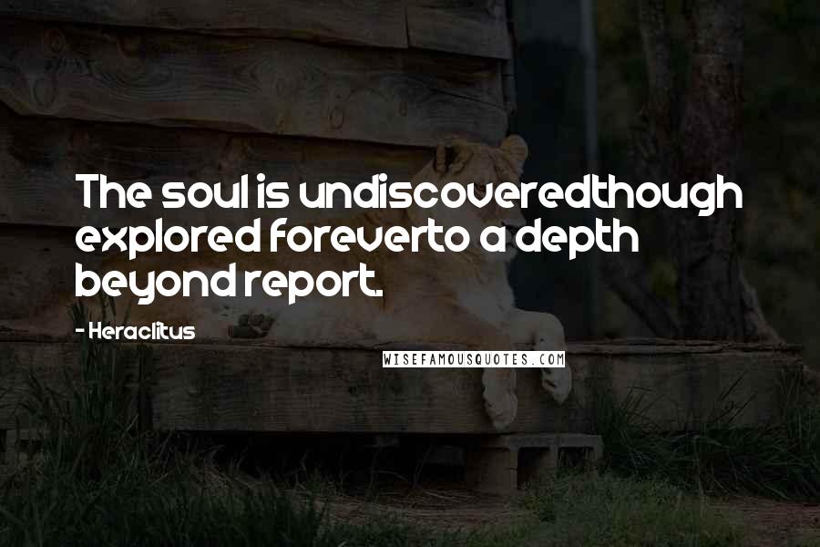 Heraclitus Quotes: The soul is undiscoveredthough explored foreverto a depth beyond report.