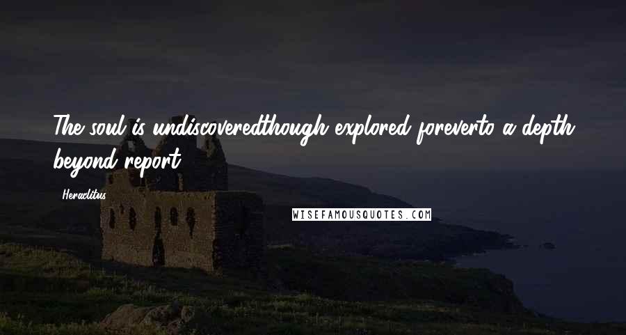 Heraclitus Quotes: The soul is undiscoveredthough explored foreverto a depth beyond report.