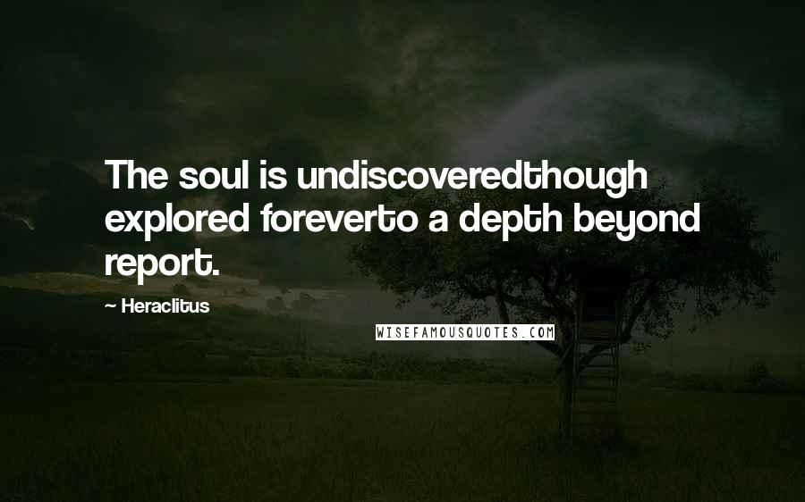 Heraclitus Quotes: The soul is undiscoveredthough explored foreverto a depth beyond report.