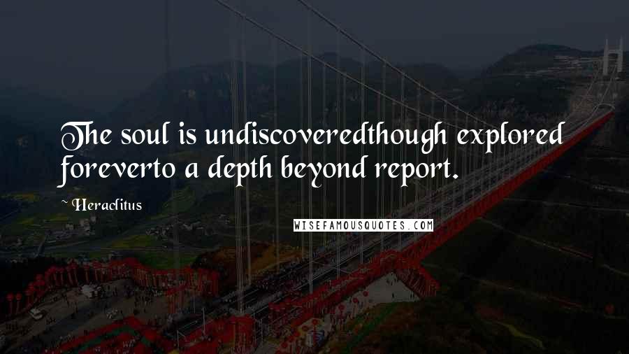 Heraclitus Quotes: The soul is undiscoveredthough explored foreverto a depth beyond report.