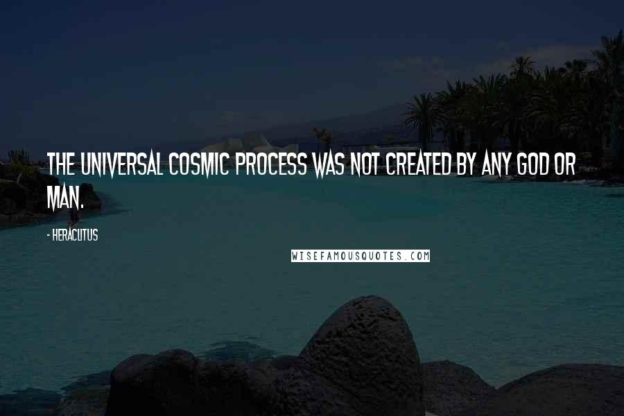 Heraclitus Quotes: The universal cosmic process was not created by any god or man.