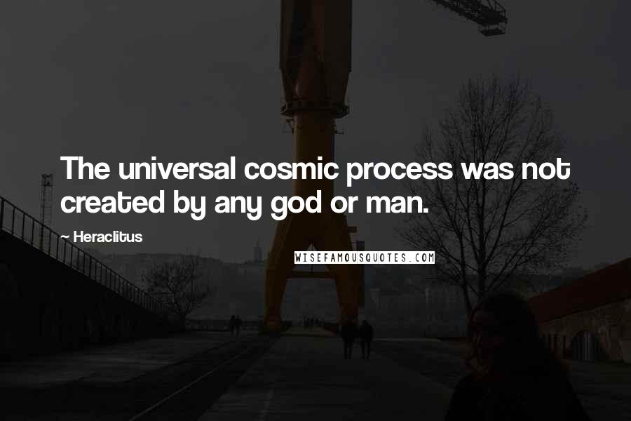 Heraclitus Quotes: The universal cosmic process was not created by any god or man.