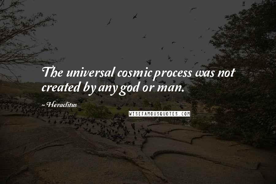 Heraclitus Quotes: The universal cosmic process was not created by any god or man.