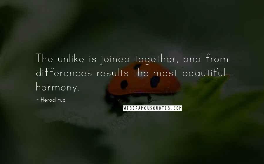 Heraclitus Quotes: The unlike is joined together, and from differences results the most beautiful harmony.