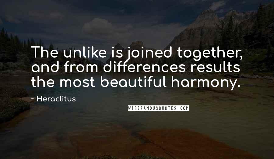 Heraclitus Quotes: The unlike is joined together, and from differences results the most beautiful harmony.