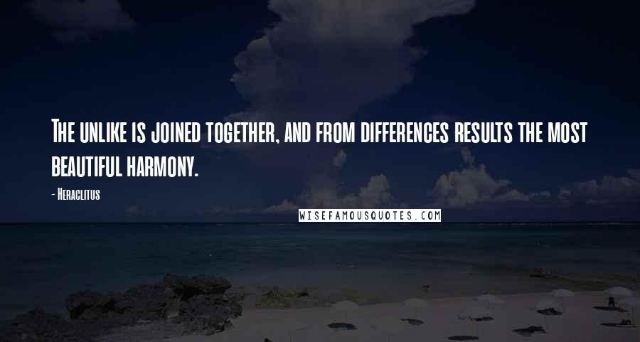 Heraclitus Quotes: The unlike is joined together, and from differences results the most beautiful harmony.