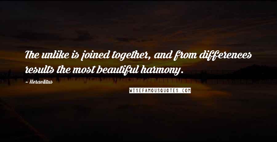 Heraclitus Quotes: The unlike is joined together, and from differences results the most beautiful harmony.