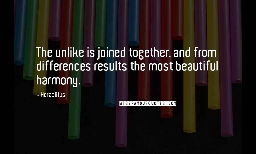 Heraclitus Quotes: The unlike is joined together, and from differences results the most beautiful harmony.