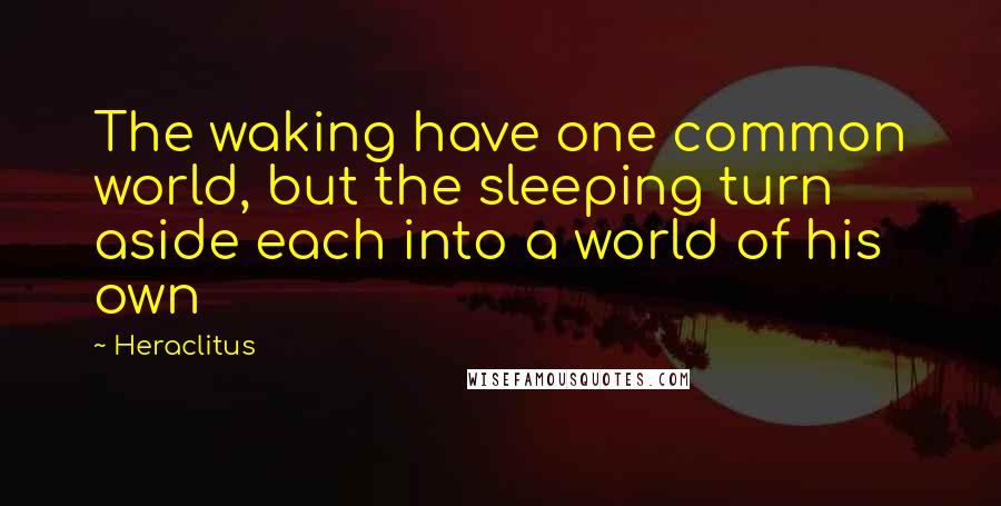 Heraclitus Quotes: The waking have one common world, but the sleeping turn aside each into a world of his own