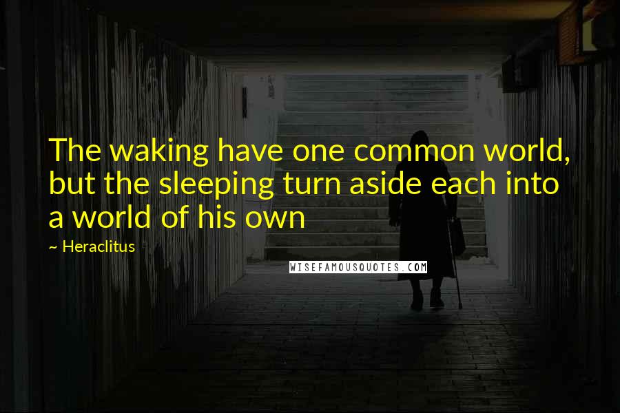 Heraclitus Quotes: The waking have one common world, but the sleeping turn aside each into a world of his own