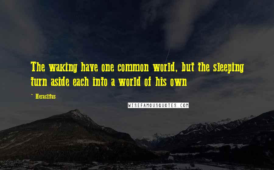 Heraclitus Quotes: The waking have one common world, but the sleeping turn aside each into a world of his own