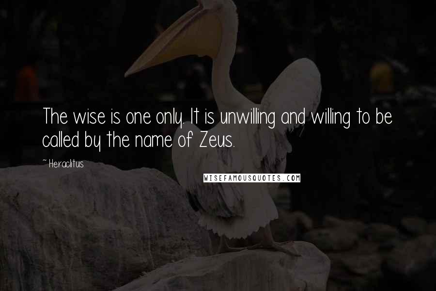 Heraclitus Quotes: The wise is one only. It is unwilling and willing to be called by the name of Zeus.