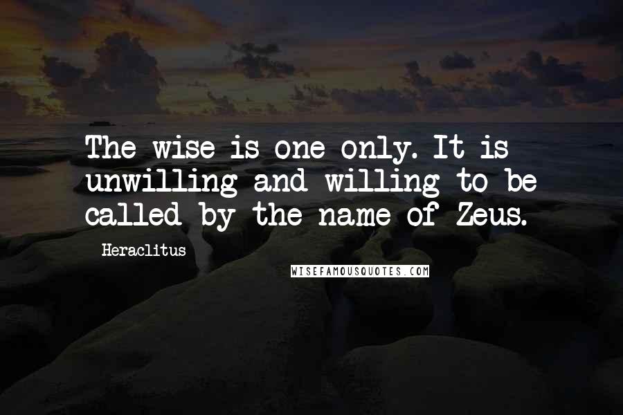 Heraclitus Quotes: The wise is one only. It is unwilling and willing to be called by the name of Zeus.