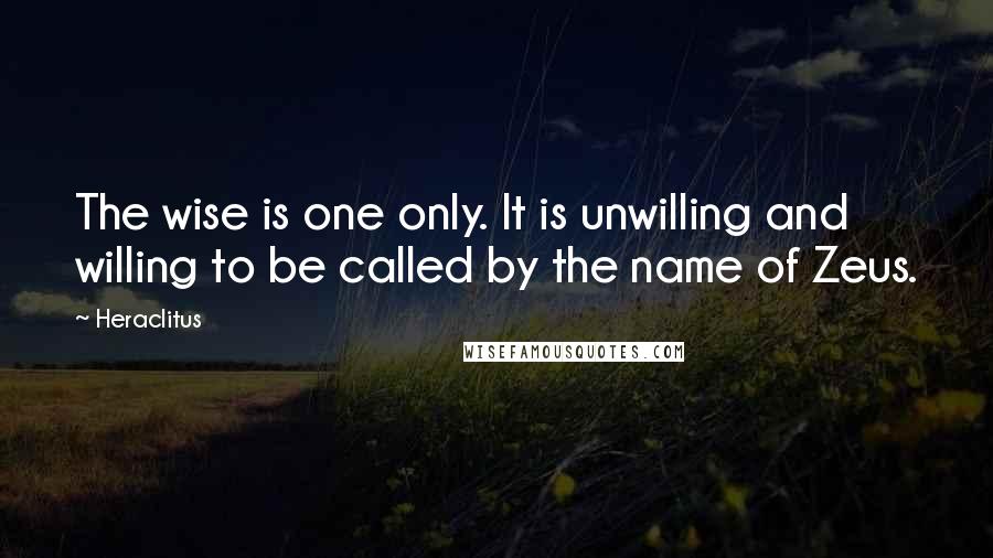 Heraclitus Quotes: The wise is one only. It is unwilling and willing to be called by the name of Zeus.