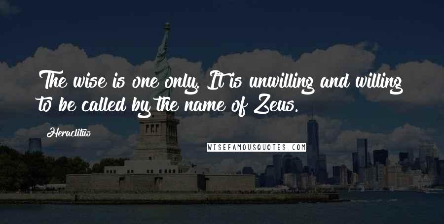 Heraclitus Quotes: The wise is one only. It is unwilling and willing to be called by the name of Zeus.