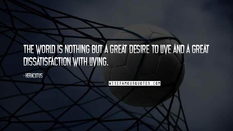 Heraclitus Quotes: The world is nothing but a great desire to live and a great dissatisfaction with living.