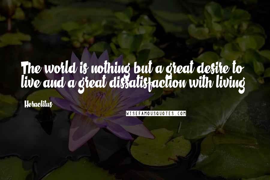 Heraclitus Quotes: The world is nothing but a great desire to live and a great dissatisfaction with living.