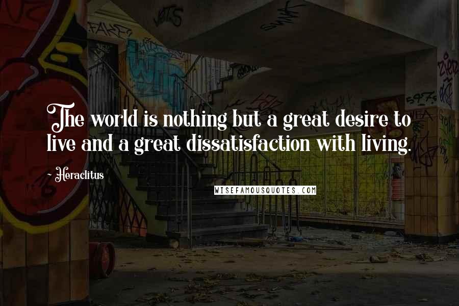 Heraclitus Quotes: The world is nothing but a great desire to live and a great dissatisfaction with living.