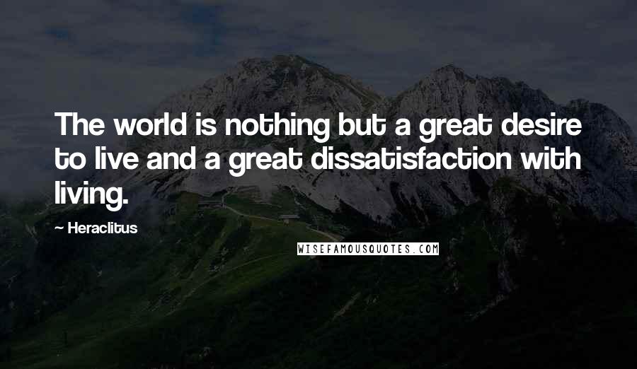 Heraclitus Quotes: The world is nothing but a great desire to live and a great dissatisfaction with living.