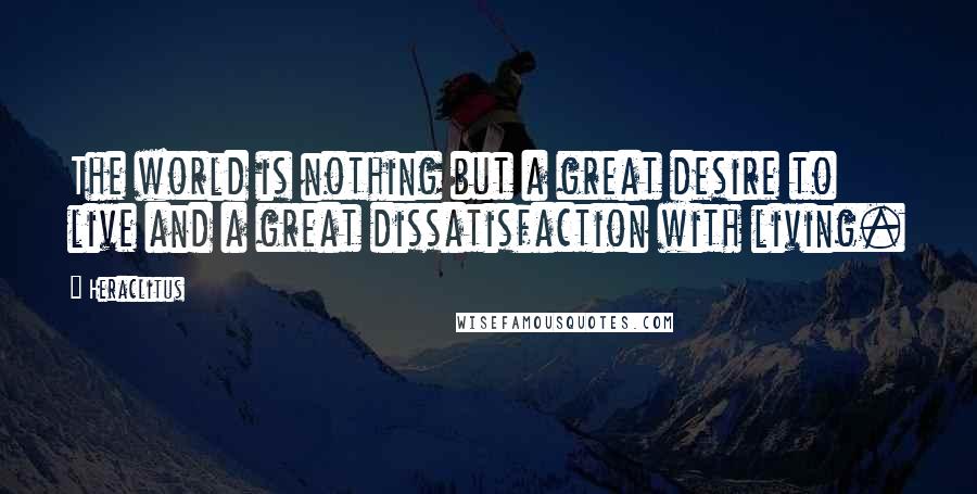 Heraclitus Quotes: The world is nothing but a great desire to live and a great dissatisfaction with living.