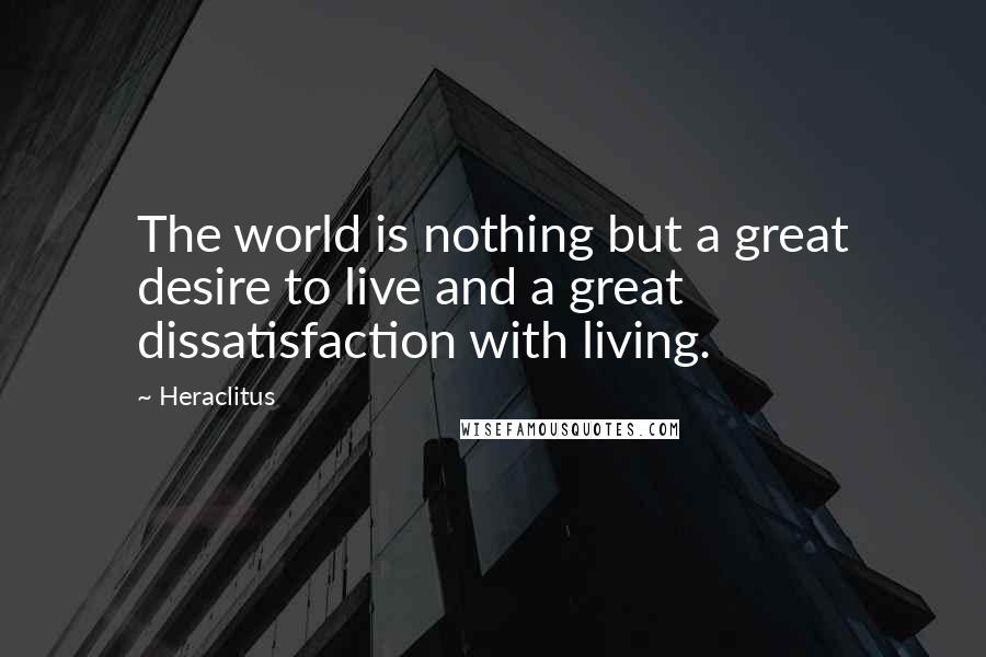 Heraclitus Quotes: The world is nothing but a great desire to live and a great dissatisfaction with living.