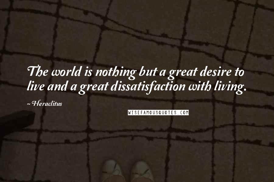 Heraclitus Quotes: The world is nothing but a great desire to live and a great dissatisfaction with living.