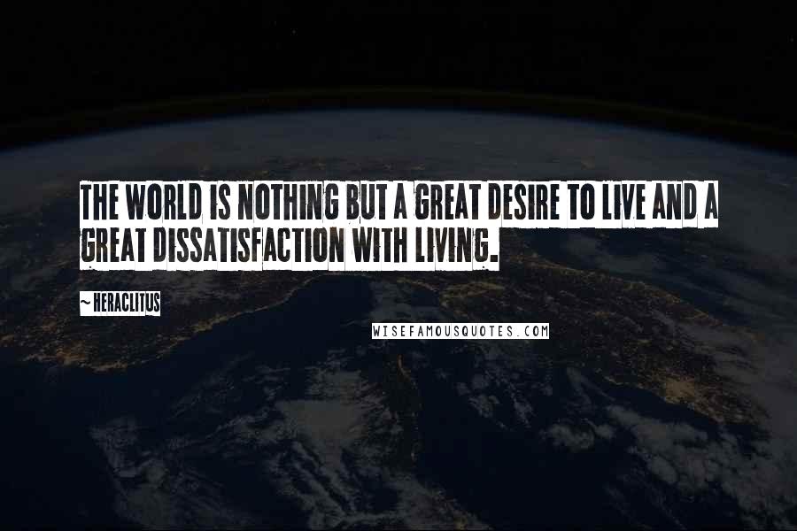 Heraclitus Quotes: The world is nothing but a great desire to live and a great dissatisfaction with living.