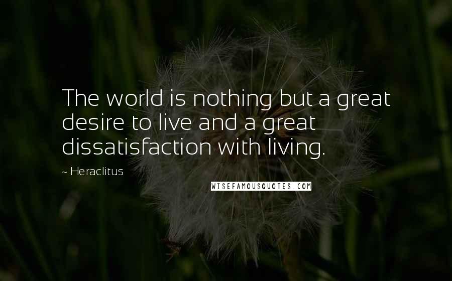 Heraclitus Quotes: The world is nothing but a great desire to live and a great dissatisfaction with living.