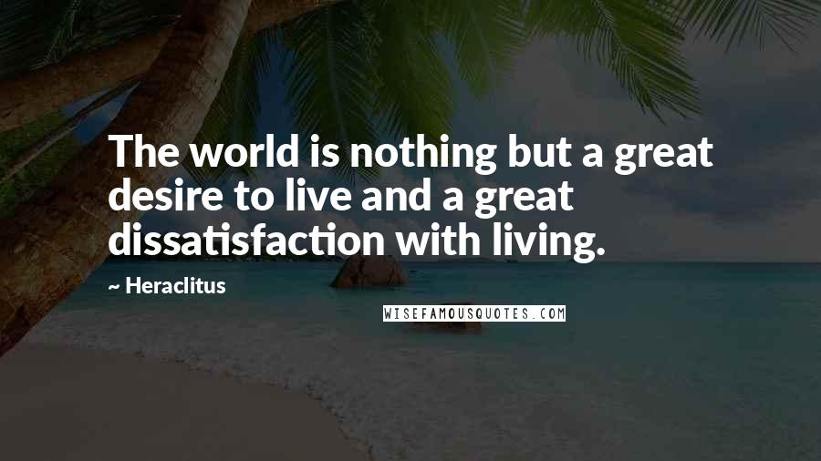 Heraclitus Quotes: The world is nothing but a great desire to live and a great dissatisfaction with living.