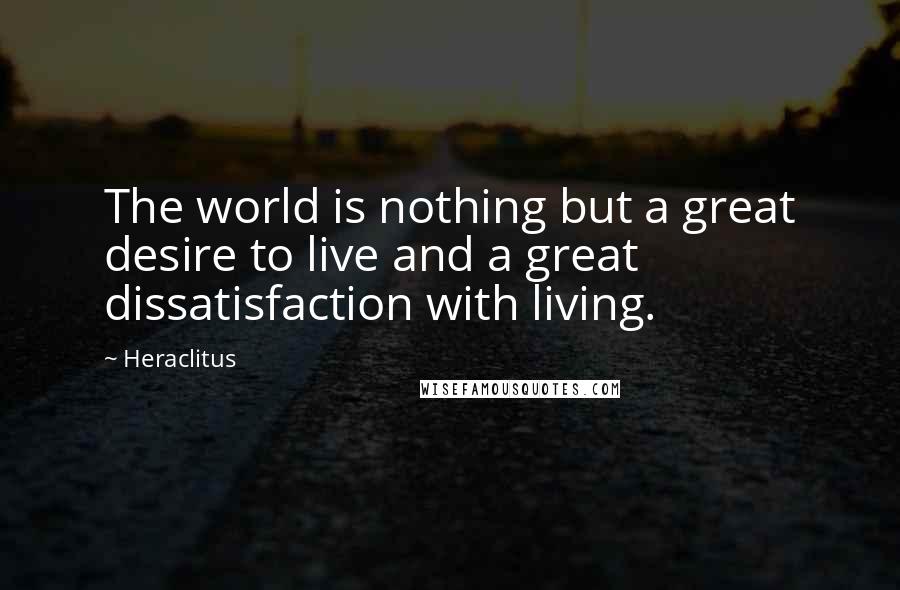 Heraclitus Quotes: The world is nothing but a great desire to live and a great dissatisfaction with living.