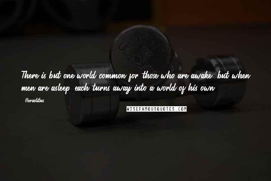 Heraclitus Quotes: There is but one world common for those who are awake, but when men are asleep, each turns away into a world of his own.