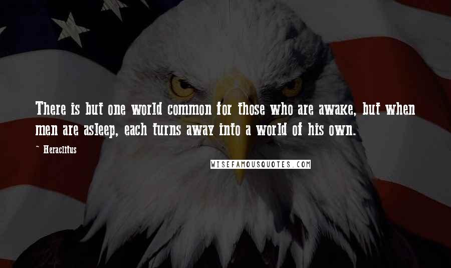 Heraclitus Quotes: There is but one world common for those who are awake, but when men are asleep, each turns away into a world of his own.