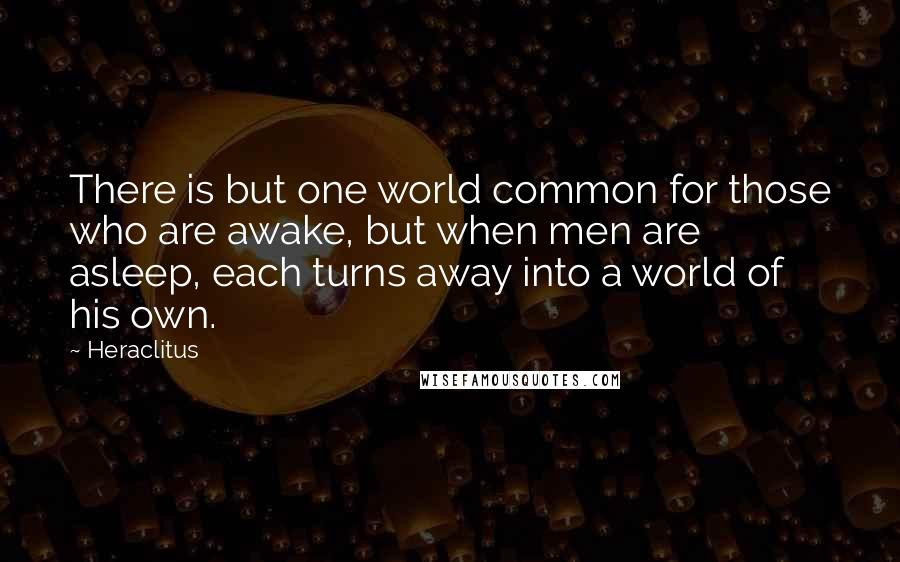 Heraclitus Quotes: There is but one world common for those who are awake, but when men are asleep, each turns away into a world of his own.