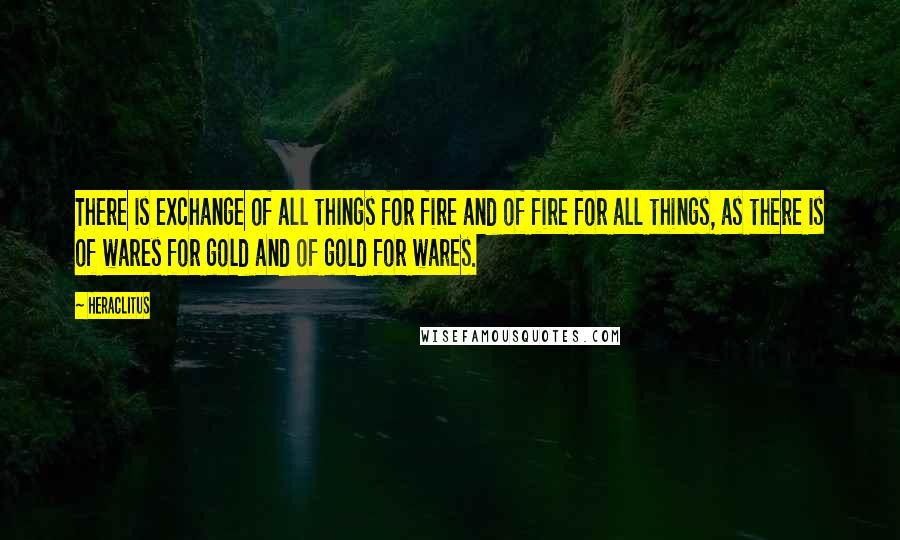 Heraclitus Quotes: There is exchange of all things for fire and of fire for all things, as there is of wares for gold and of gold for wares.