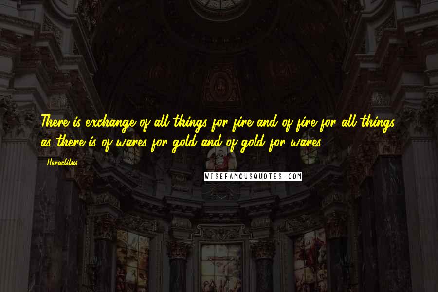 Heraclitus Quotes: There is exchange of all things for fire and of fire for all things, as there is of wares for gold and of gold for wares.