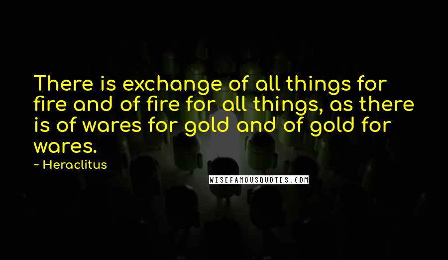 Heraclitus Quotes: There is exchange of all things for fire and of fire for all things, as there is of wares for gold and of gold for wares.