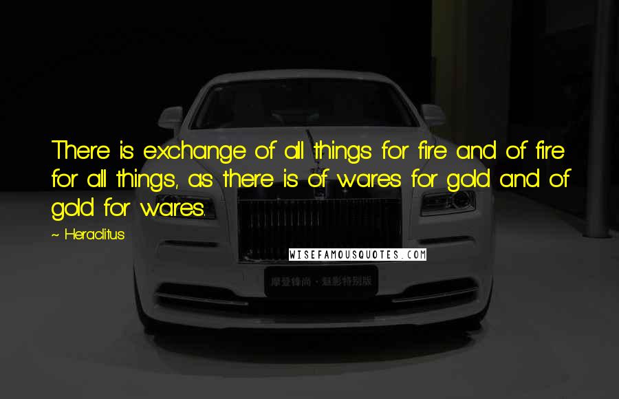 Heraclitus Quotes: There is exchange of all things for fire and of fire for all things, as there is of wares for gold and of gold for wares.