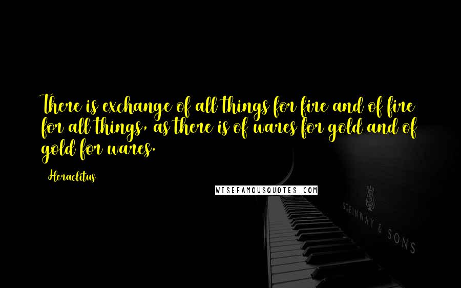 Heraclitus Quotes: There is exchange of all things for fire and of fire for all things, as there is of wares for gold and of gold for wares.