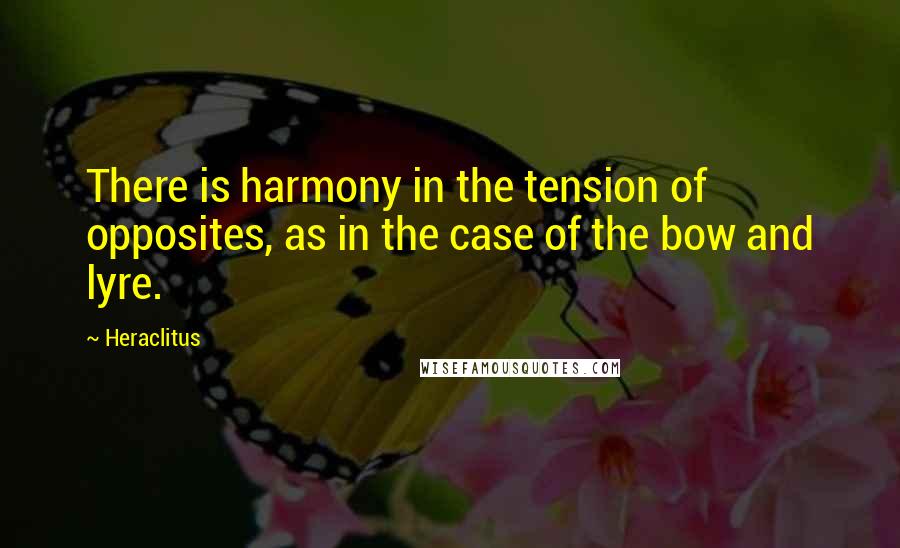 Heraclitus Quotes: There is harmony in the tension of opposites, as in the case of the bow and lyre.