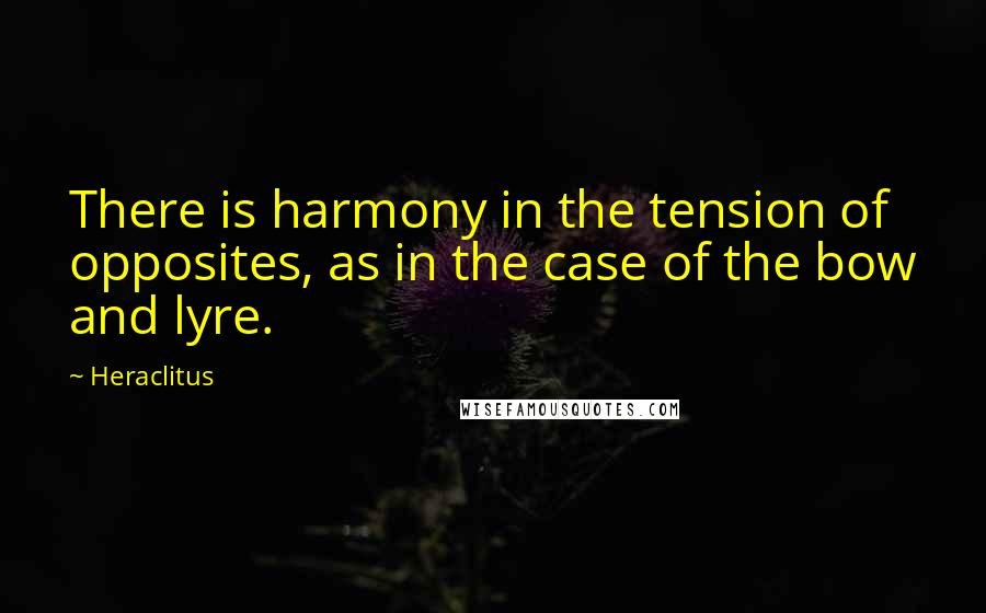 Heraclitus Quotes: There is harmony in the tension of opposites, as in the case of the bow and lyre.