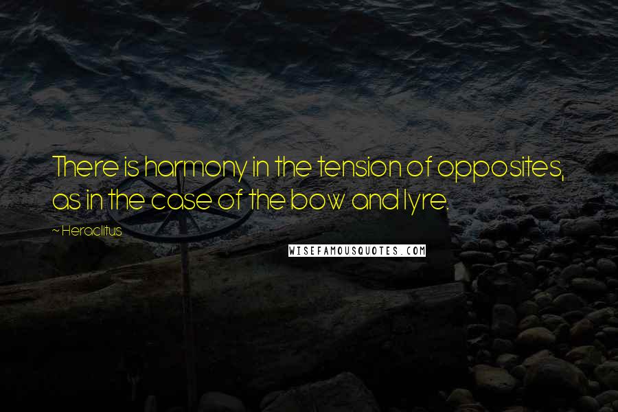 Heraclitus Quotes: There is harmony in the tension of opposites, as in the case of the bow and lyre.