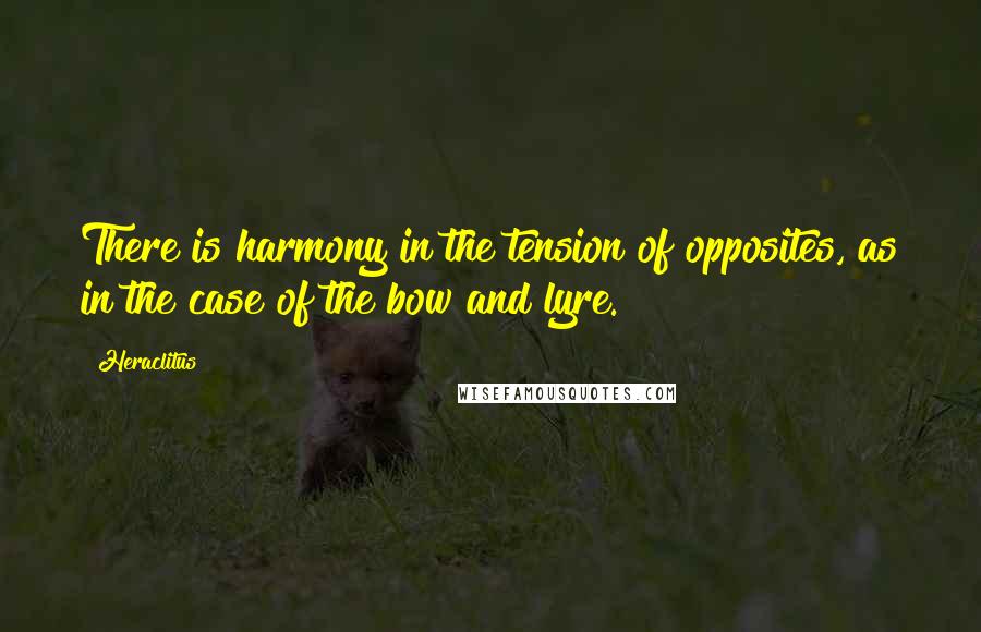 Heraclitus Quotes: There is harmony in the tension of opposites, as in the case of the bow and lyre.