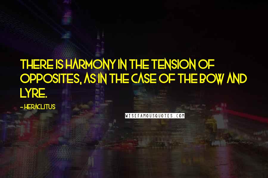 Heraclitus Quotes: There is harmony in the tension of opposites, as in the case of the bow and lyre.