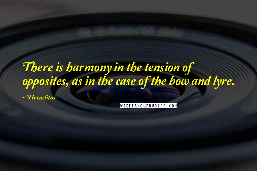 Heraclitus Quotes: There is harmony in the tension of opposites, as in the case of the bow and lyre.