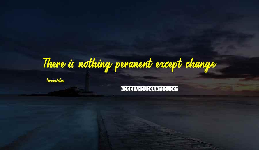 Heraclitus Quotes: There is nothing peranent except change.