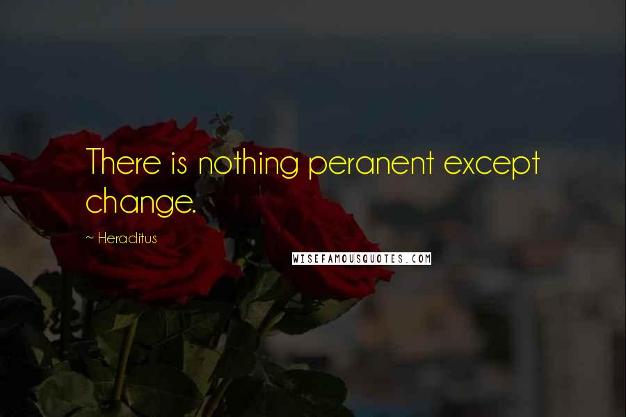 Heraclitus Quotes: There is nothing peranent except change.